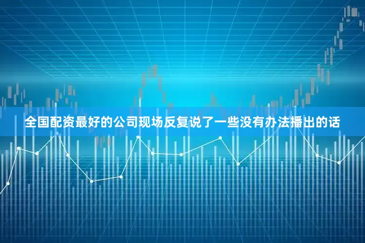 全国配资最好的公司现场反复说了一些没有办法播出的话