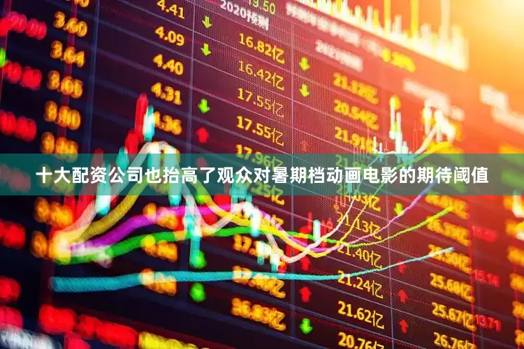 十大配资公司也抬高了观众对暑期档动画电影的期待阈值