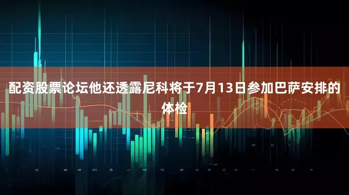 配资股票论坛他还透露尼科将于7月13日参加巴萨安排的体检
