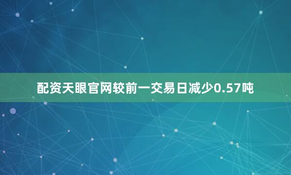 配资天眼官网较前一交易日减少0.57吨