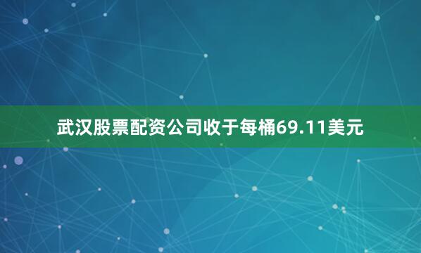 武汉股票配资公司收于每桶69.11美元