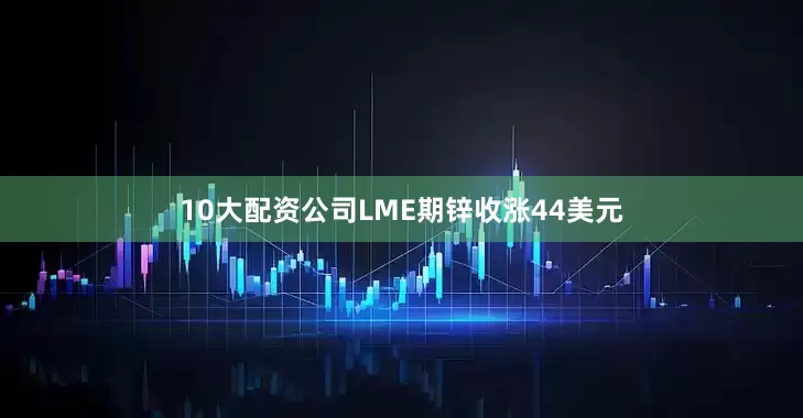 10大配资公司LME期锌收涨44美元