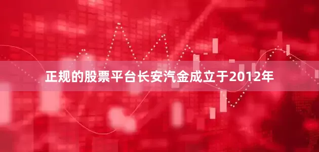 正规的股票平台长安汽金成立于2012年