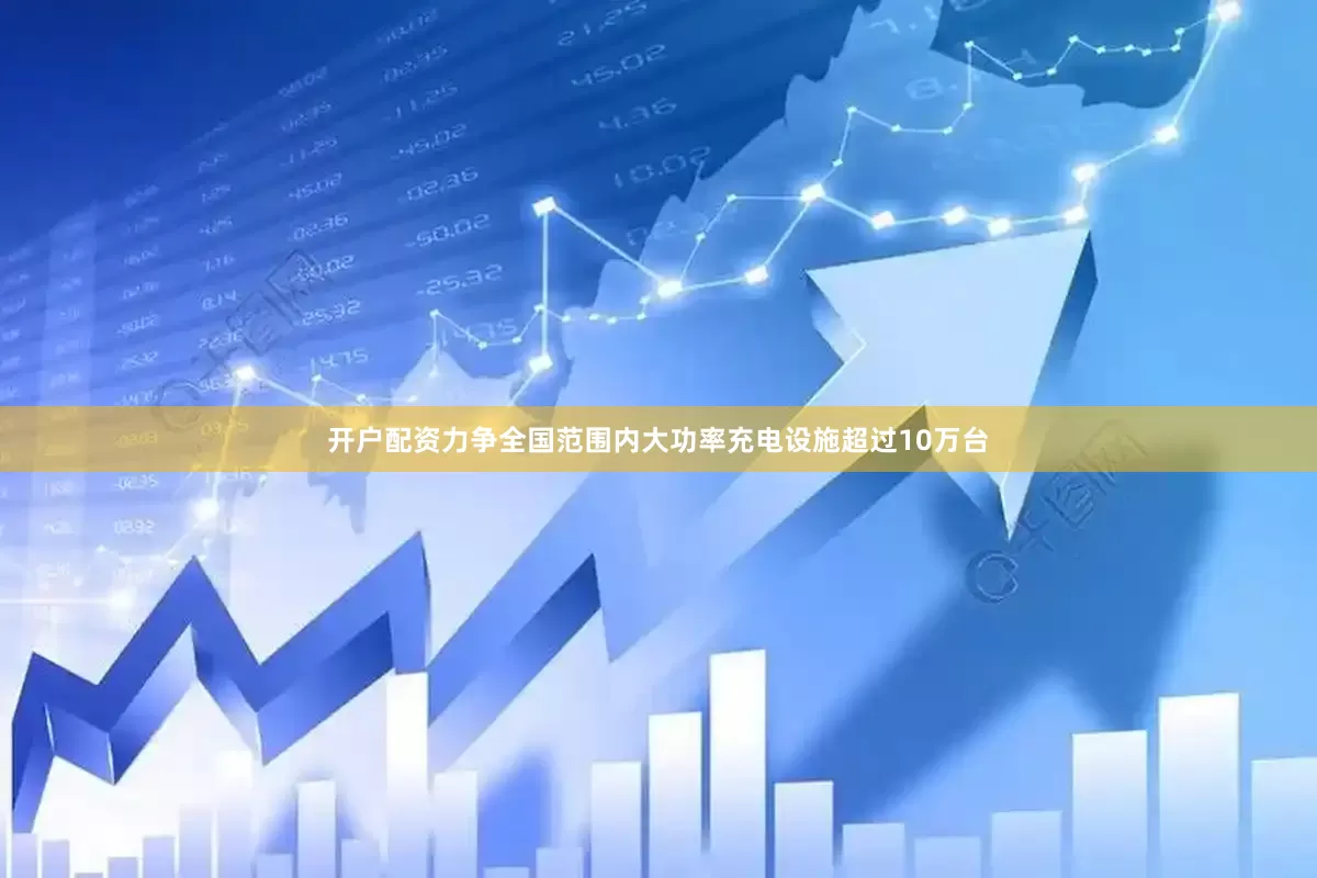 开户配资力争全国范围内大功率充电设施超过10万台