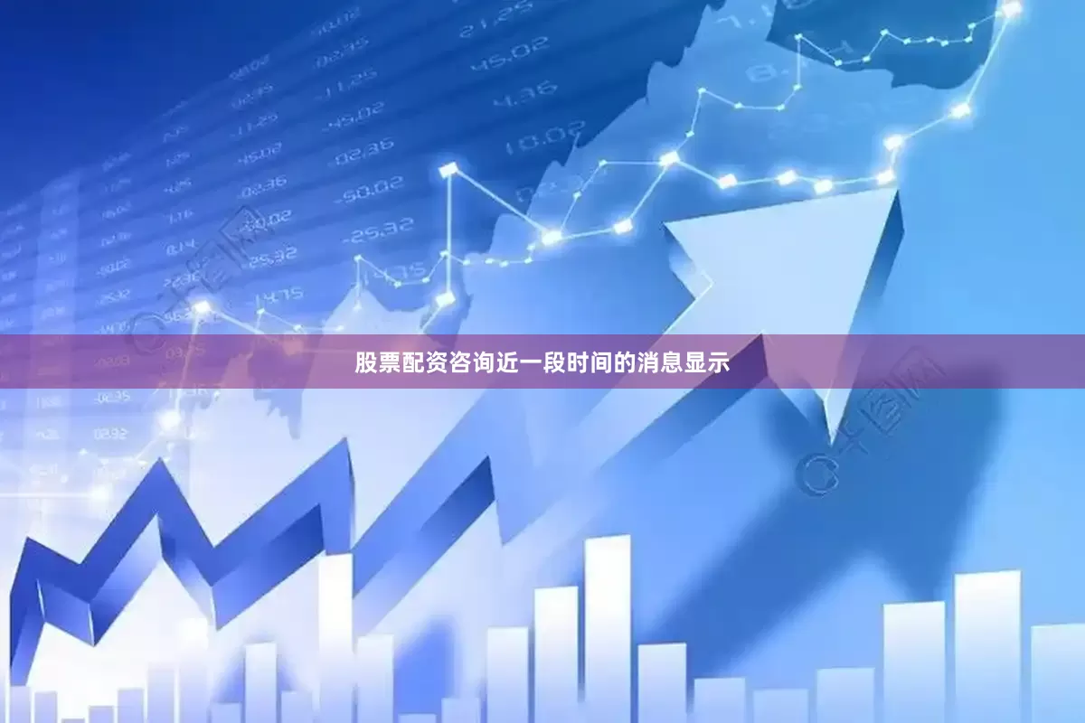 股票配资咨询近一段时间的消息显示