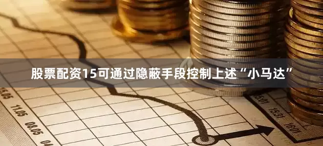 股票配资15可通过隐蔽手段控制上述“小马达”