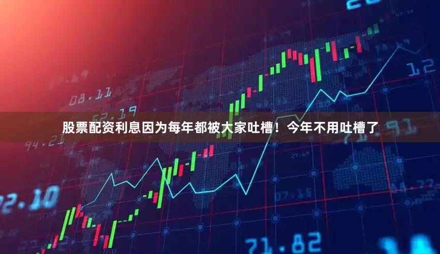 股票配资利息因为每年都被大家吐槽！今年不用吐槽了