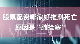 股票配资哪家好推测死亡原因是“肺栓塞”