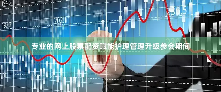 专业的网上股票配资赋能护理管理升级参会期间