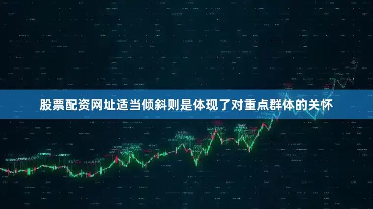 股票配资网址适当倾斜则是体现了对重点群体的关怀