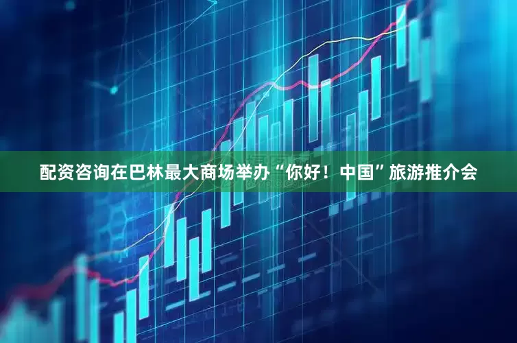 配资咨询在巴林最大商场举办“你好！中国”旅游推介会