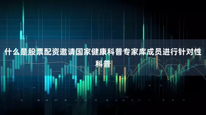 什么是股票配资邀请国家健康科普专家库成员进行针对性科普