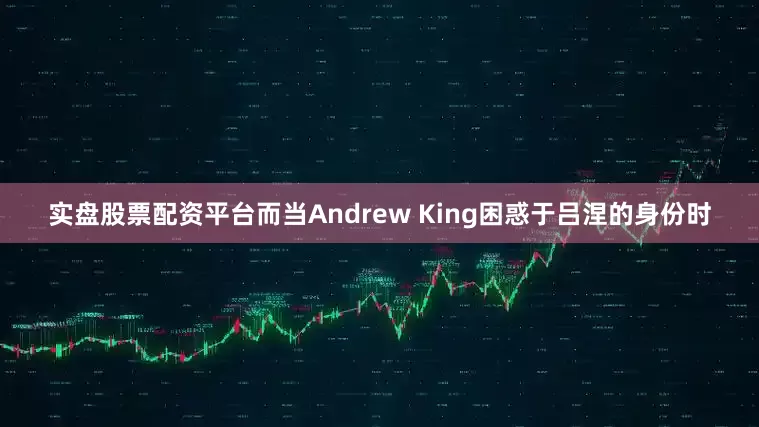 实盘股票配资平台而当Andrew King困惑于吕涅的身份时