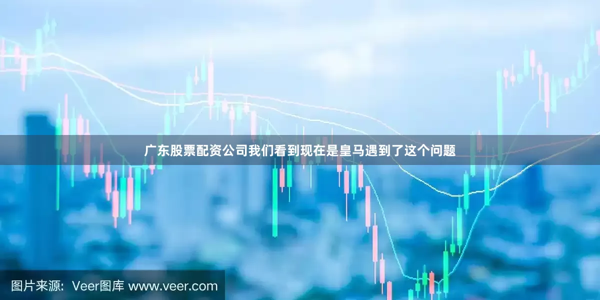 广东股票配资公司我们看到现在是皇马遇到了这个问题