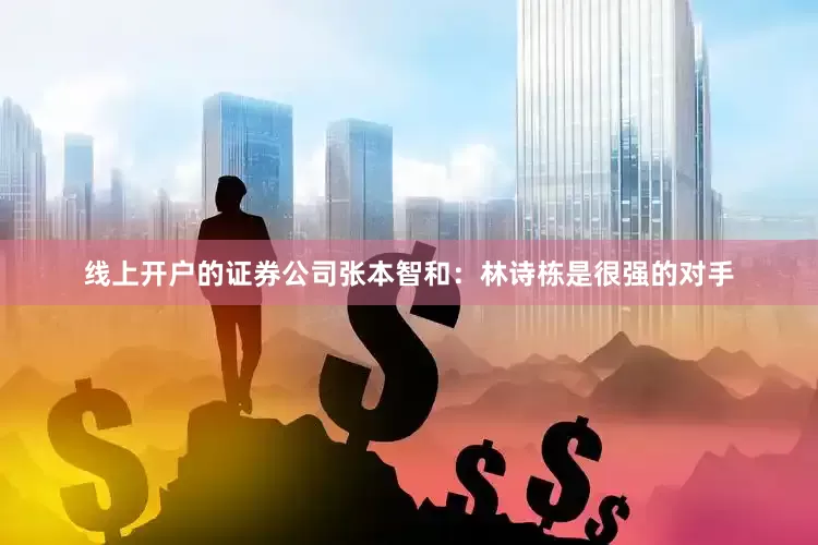 线上开户的证券公司张本智和：林诗栋是很强的对手