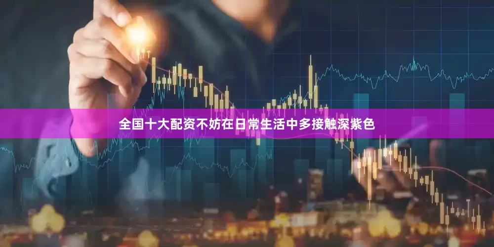 全国十大配资不妨在日常生活中多接触深紫色