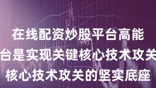 在线配资炒股平台高能级科创平台是实现关键核心技术攻关的坚实底座