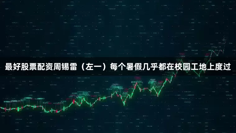 最好股票配资周锡雷（左一）每个暑假几乎都在校园工地上度过