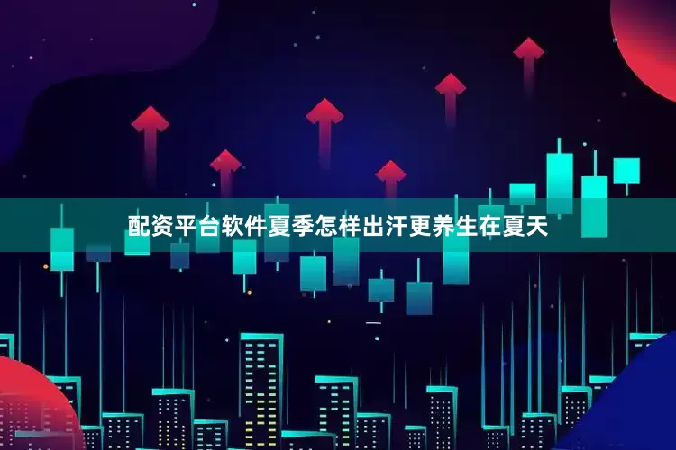 配资平台软件夏季怎样出汗更养生在夏天