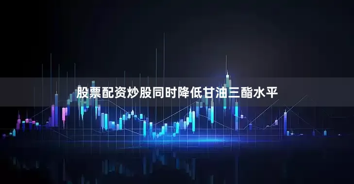 股票配资炒股同时降低甘油三酯水平