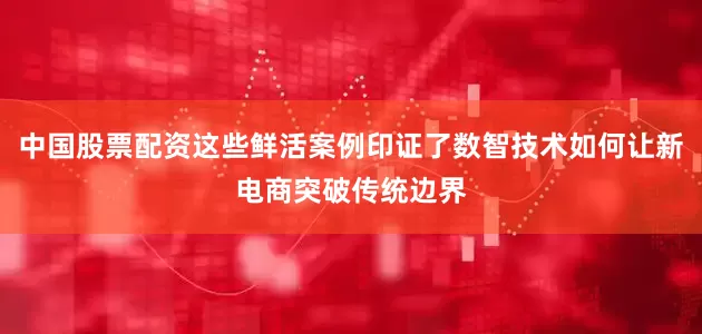 中国股票配资这些鲜活案例印证了数智技术如何让新电商突破传统边界