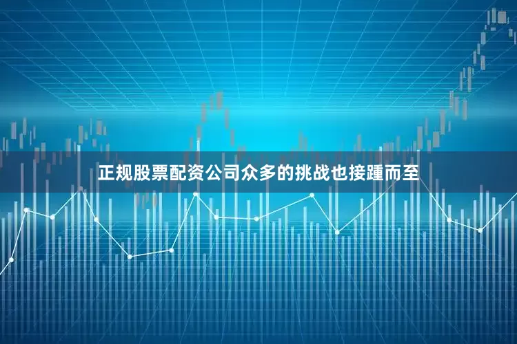 正规股票配资公司众多的挑战也接踵而至