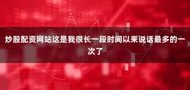 炒股配资网站这是我很长一段时间以来说话最多的一次了