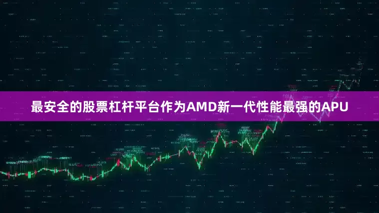 最安全的股票杠杆平台作为AMD新一代性能最强的APU