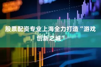 股票配资专业上海全力打造“游戏创新之城”