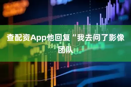 查配资App他回复“我去问了影像团队