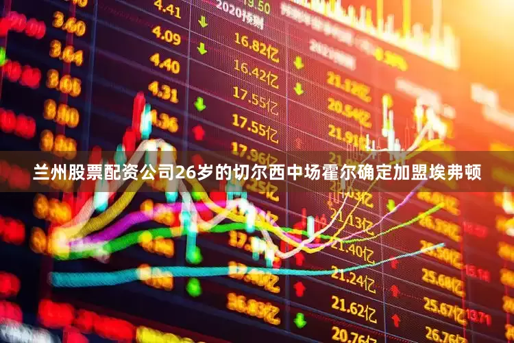 兰州股票配资公司26岁的切尔西中场霍尔确定加盟埃弗顿