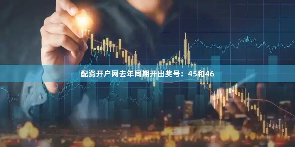 配资开户网去年同期开出奖号：45和46