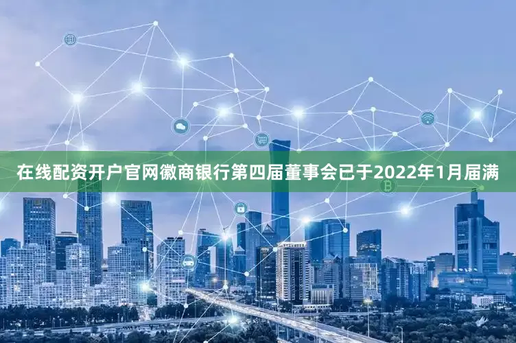 在线配资开户官网徽商银行第四届董事会已于2022年1月届满