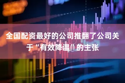全国配资最好的公司推翻了公司关于“有效降温”的主张