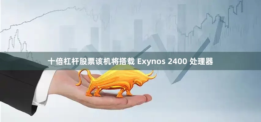十倍杠杆股票该机将搭载 Exynos 2400 处理器