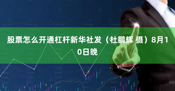 股票怎么开通杠杆新华社发（杜鹏辉 摄）8月10日晚