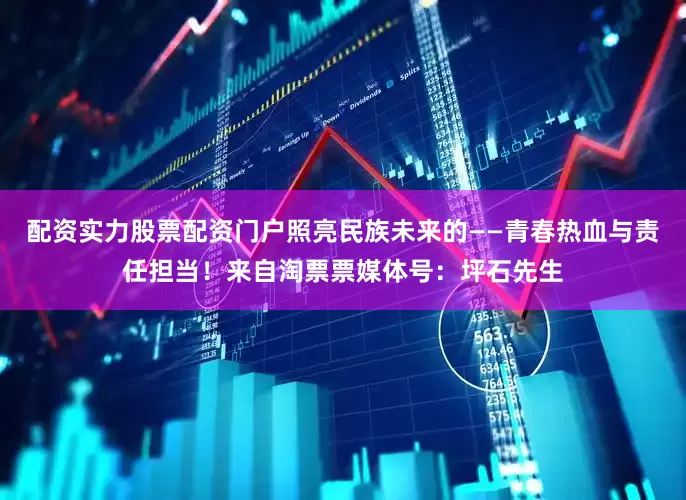 配资实力股票配资门户照亮民族未来的——青春热血与责任担当！来自淘票票媒体号：坪石先生