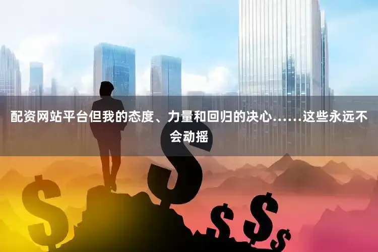配资网站平台但我的态度、力量和回归的决心……这些永远不会动摇