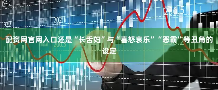 配资网官网入口还是“长舌妇”与“喜怒哀乐”“恶霸”等丑角的设定