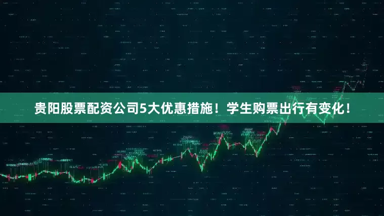 贵阳股票配资公司5大优惠措施！学生购票出行有变化！