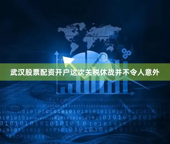 武汉股票配资开户这次关税休战并不令人意外