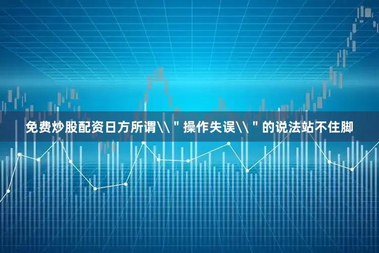免费炒股配资日方所谓\＂操作失误\＂的说法站不住脚