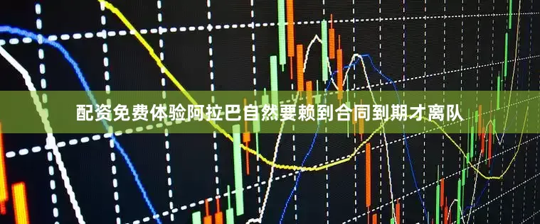 配资免费体验阿拉巴自然要赖到合同到期才离队