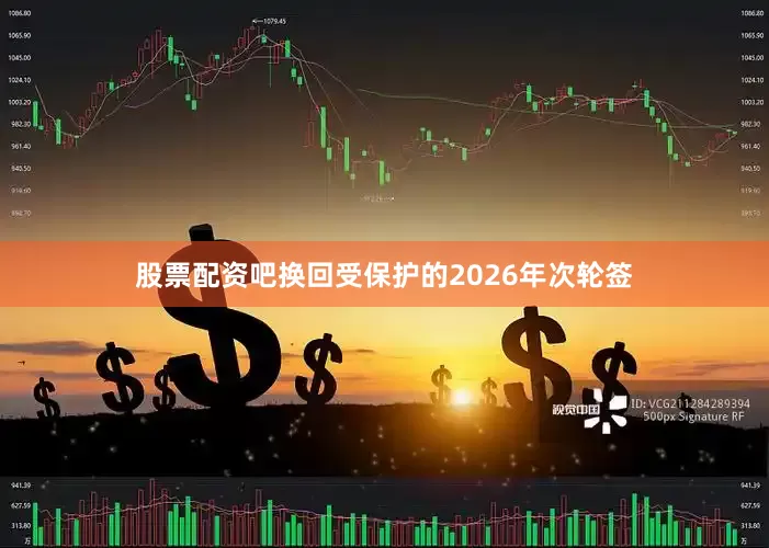 股票配资吧换回受保护的2026年次轮签