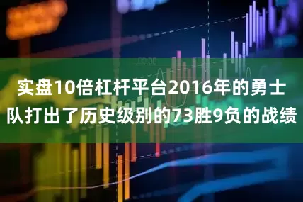 实盘10倍杠杆平台2016年的勇士队打出了历史级别的73胜9负的战绩