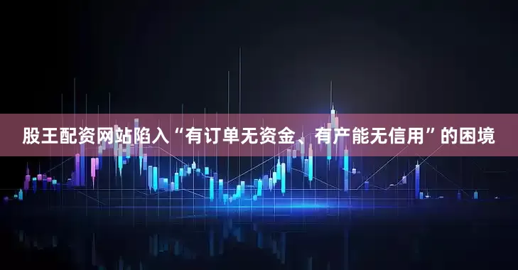 股王配资网站陷入“有订单无资金、有产能无信用”的困境