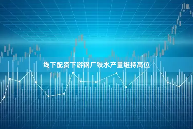 线下配资下游钢厂铁水产量维持高位